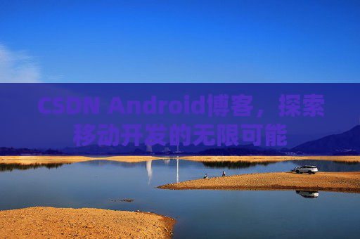 CSDN Android博客，探索移动开发的无限可能